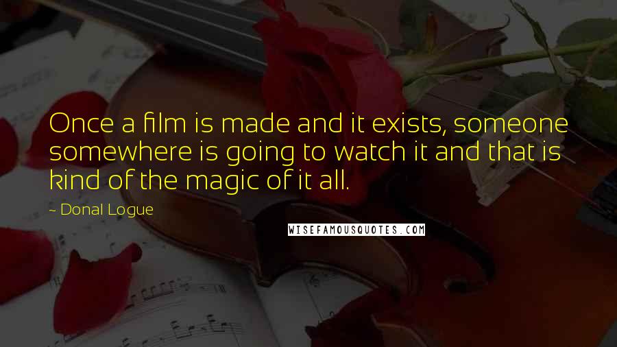 Donal Logue Quotes: Once a film is made and it exists, someone somewhere is going to watch it and that is kind of the magic of it all.