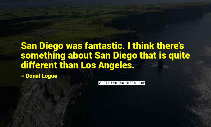 Donal Logue Quotes: San Diego was fantastic. I think there's something about San Diego that is quite different than Los Angeles.