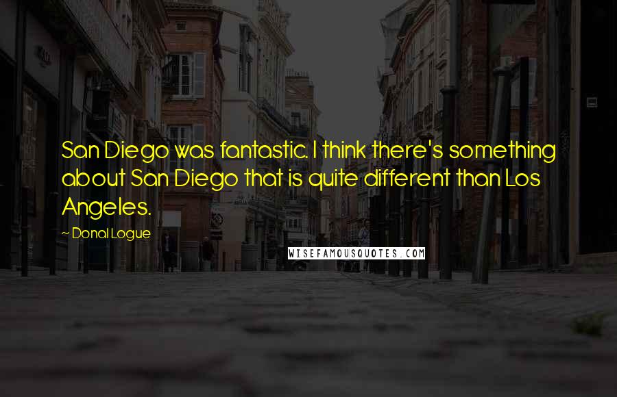 Donal Logue Quotes: San Diego was fantastic. I think there's something about San Diego that is quite different than Los Angeles.