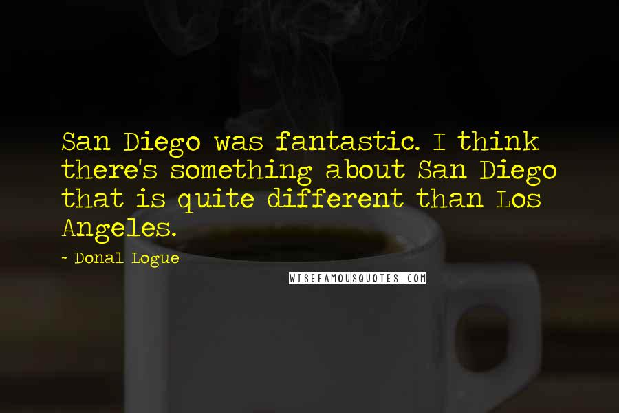 Donal Logue Quotes: San Diego was fantastic. I think there's something about San Diego that is quite different than Los Angeles.