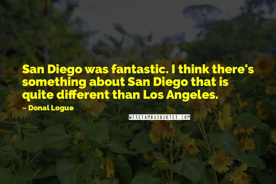 Donal Logue Quotes: San Diego was fantastic. I think there's something about San Diego that is quite different than Los Angeles.