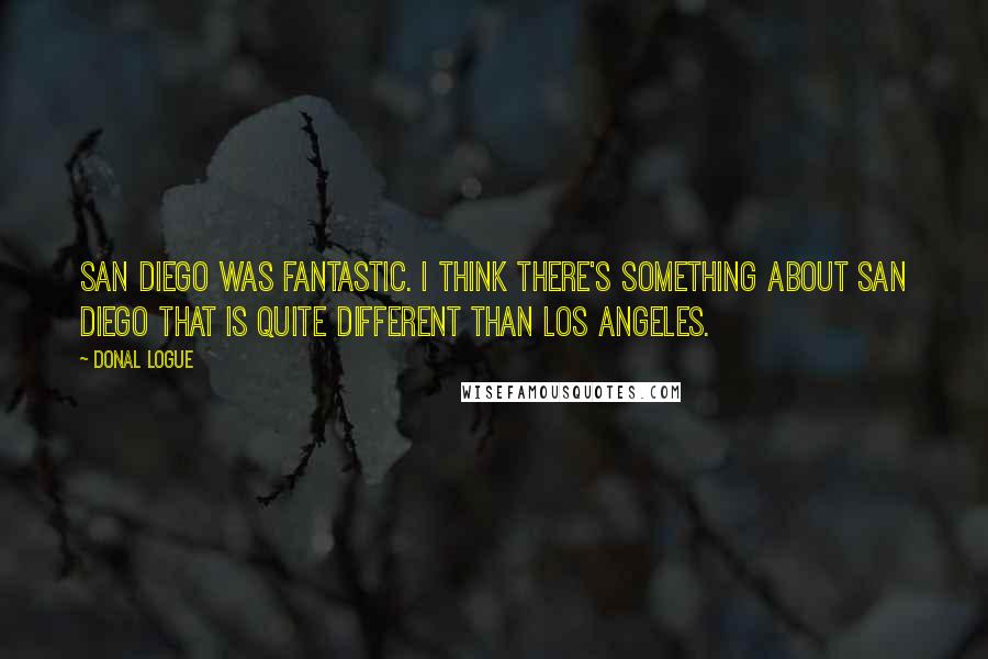 Donal Logue Quotes: San Diego was fantastic. I think there's something about San Diego that is quite different than Los Angeles.