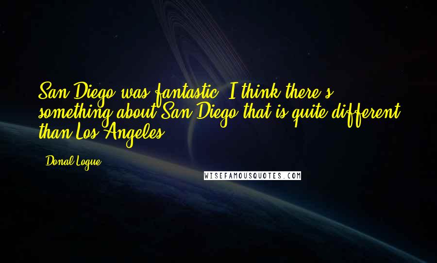 Donal Logue Quotes: San Diego was fantastic. I think there's something about San Diego that is quite different than Los Angeles.