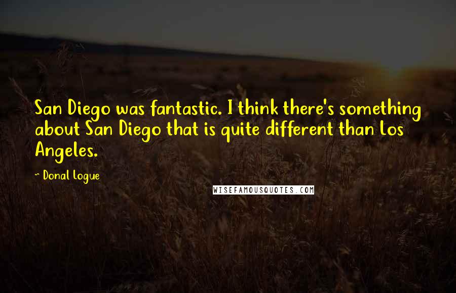 Donal Logue Quotes: San Diego was fantastic. I think there's something about San Diego that is quite different than Los Angeles.