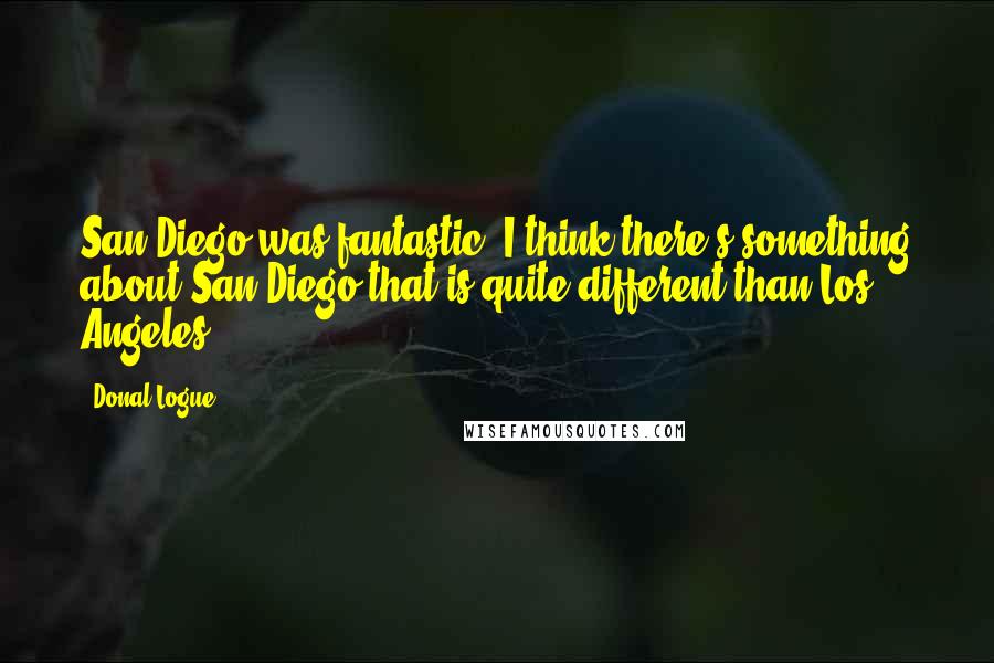 Donal Logue Quotes: San Diego was fantastic. I think there's something about San Diego that is quite different than Los Angeles.