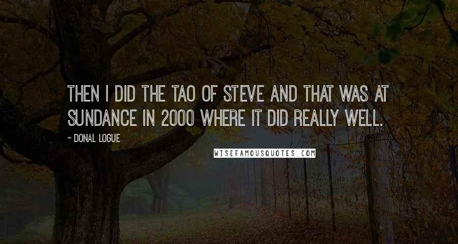 Donal Logue Quotes: Then I did The Tao of Steve and that was at Sundance in 2000 where it did really well.