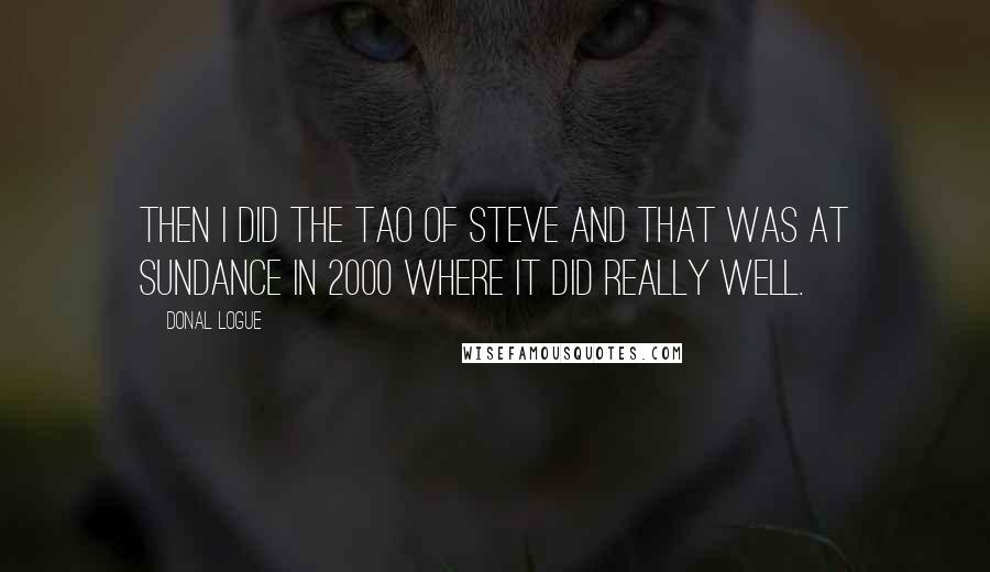 Donal Logue Quotes: Then I did The Tao of Steve and that was at Sundance in 2000 where it did really well.
