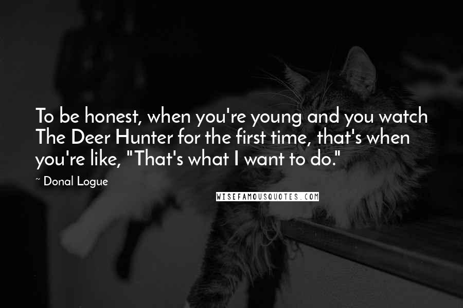 Donal Logue Quotes: To be honest, when you're young and you watch The Deer Hunter for the first time, that's when you're like, "That's what I want to do."