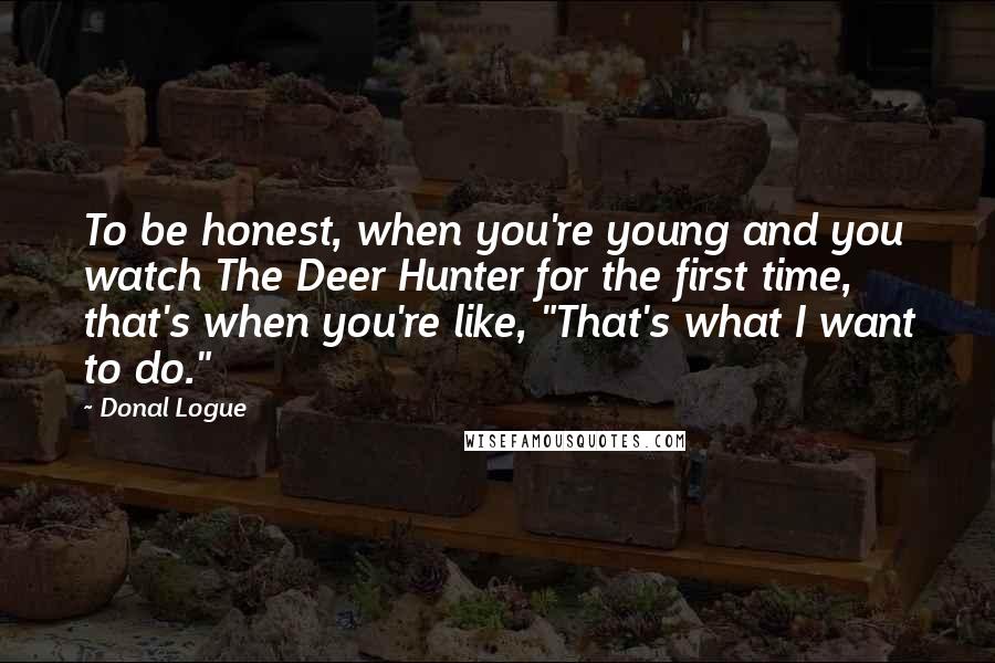 Donal Logue Quotes: To be honest, when you're young and you watch The Deer Hunter for the first time, that's when you're like, "That's what I want to do."