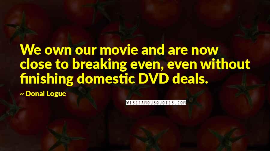 Donal Logue Quotes: We own our movie and are now close to breaking even, even without finishing domestic DVD deals.