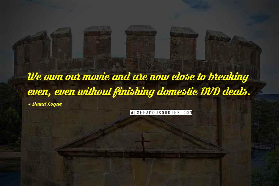 Donal Logue Quotes: We own our movie and are now close to breaking even, even without finishing domestic DVD deals.