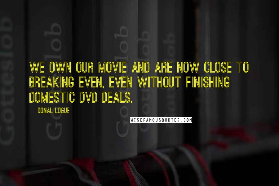 Donal Logue Quotes: We own our movie and are now close to breaking even, even without finishing domestic DVD deals.