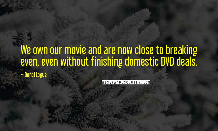 Donal Logue Quotes: We own our movie and are now close to breaking even, even without finishing domestic DVD deals.