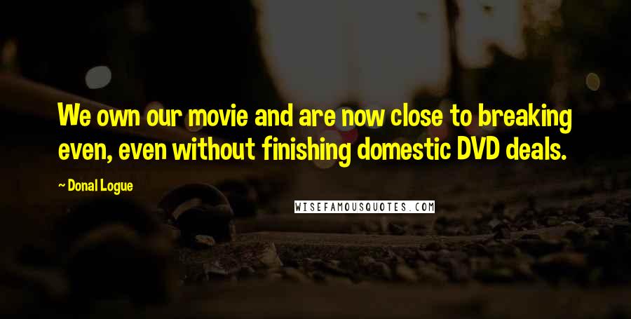 Donal Logue Quotes: We own our movie and are now close to breaking even, even without finishing domestic DVD deals.