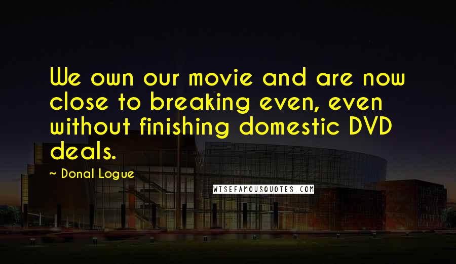 Donal Logue Quotes: We own our movie and are now close to breaking even, even without finishing domestic DVD deals.