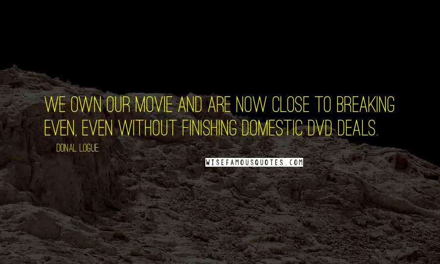 Donal Logue Quotes: We own our movie and are now close to breaking even, even without finishing domestic DVD deals.