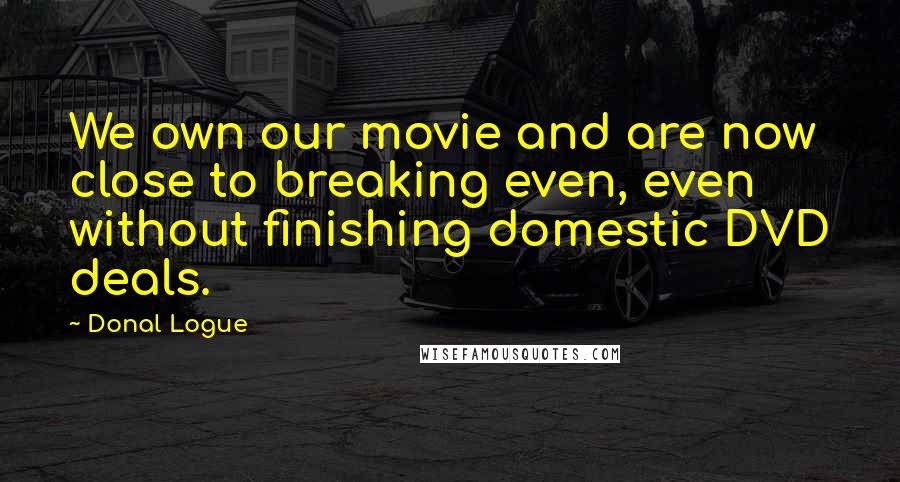 Donal Logue Quotes: We own our movie and are now close to breaking even, even without finishing domestic DVD deals.