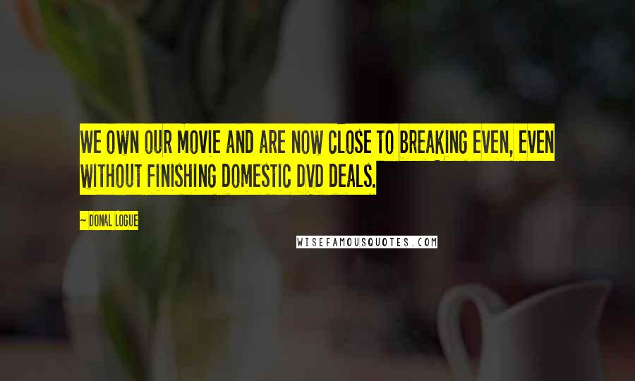 Donal Logue Quotes: We own our movie and are now close to breaking even, even without finishing domestic DVD deals.