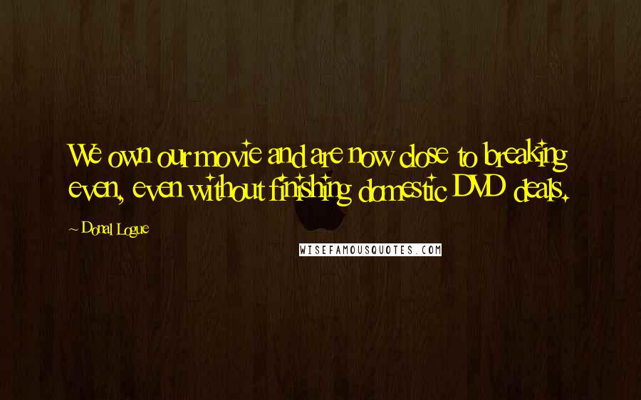 Donal Logue Quotes: We own our movie and are now close to breaking even, even without finishing domestic DVD deals.