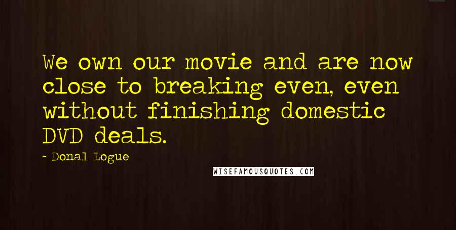 Donal Logue Quotes: We own our movie and are now close to breaking even, even without finishing domestic DVD deals.
