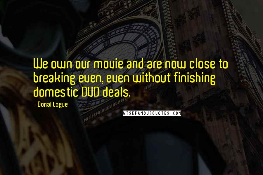 Donal Logue Quotes: We own our movie and are now close to breaking even, even without finishing domestic DVD deals.