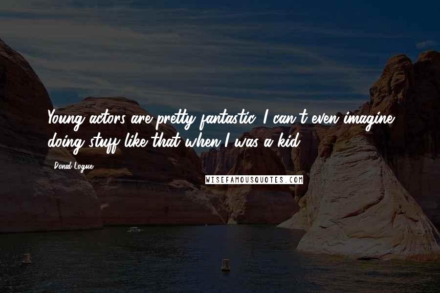 Donal Logue Quotes: Young actors are pretty fantastic. I can't even imagine doing stuff like that when I was a kid.