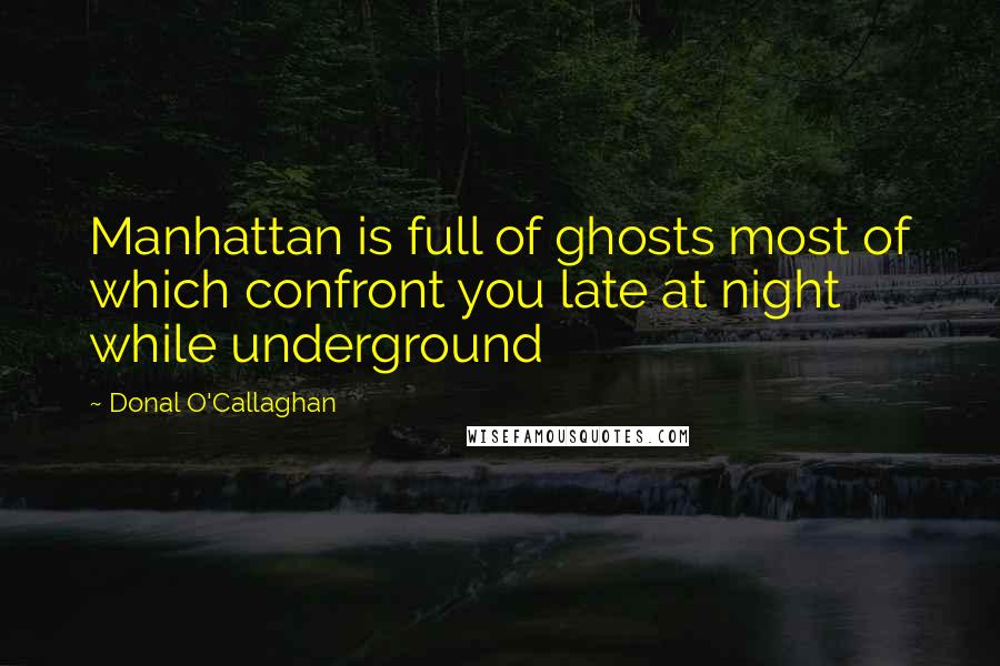 Donal O'Callaghan Quotes: Manhattan is full of ghosts most of which confront you late at night while underground