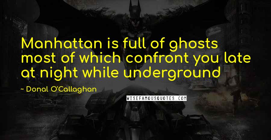 Donal O'Callaghan Quotes: Manhattan is full of ghosts most of which confront you late at night while underground