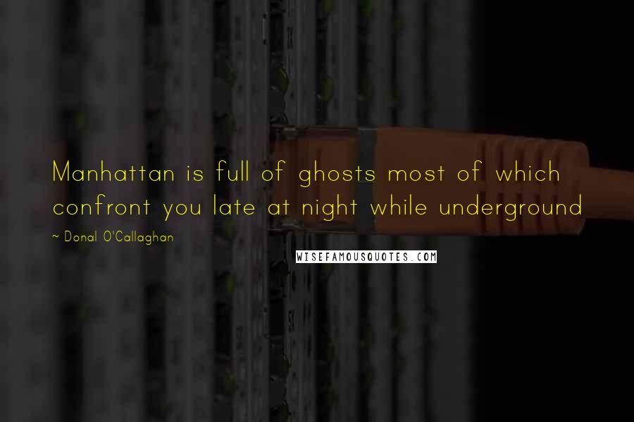 Donal O'Callaghan Quotes: Manhattan is full of ghosts most of which confront you late at night while underground