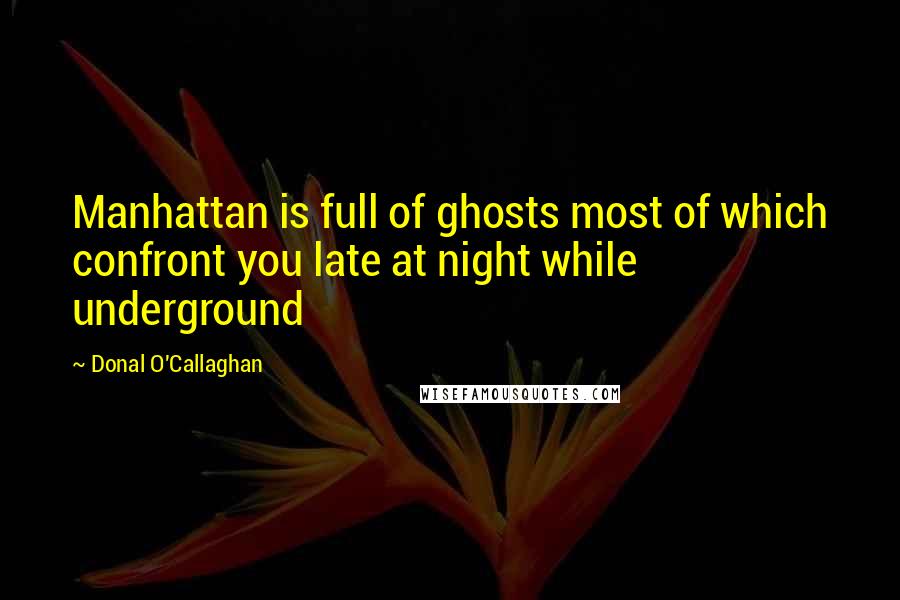 Donal O'Callaghan Quotes: Manhattan is full of ghosts most of which confront you late at night while underground