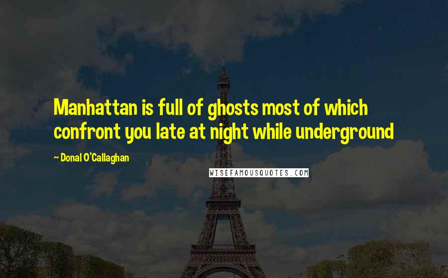 Donal O'Callaghan Quotes: Manhattan is full of ghosts most of which confront you late at night while underground