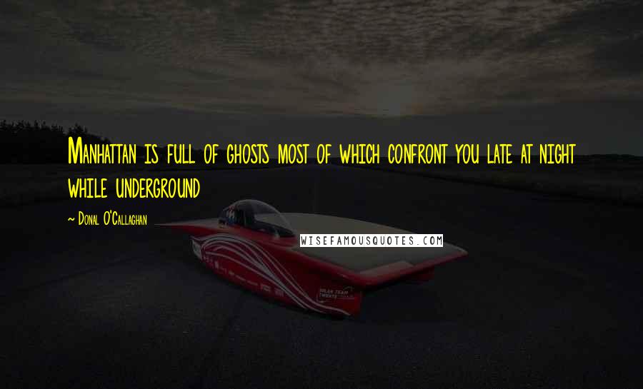 Donal O'Callaghan Quotes: Manhattan is full of ghosts most of which confront you late at night while underground