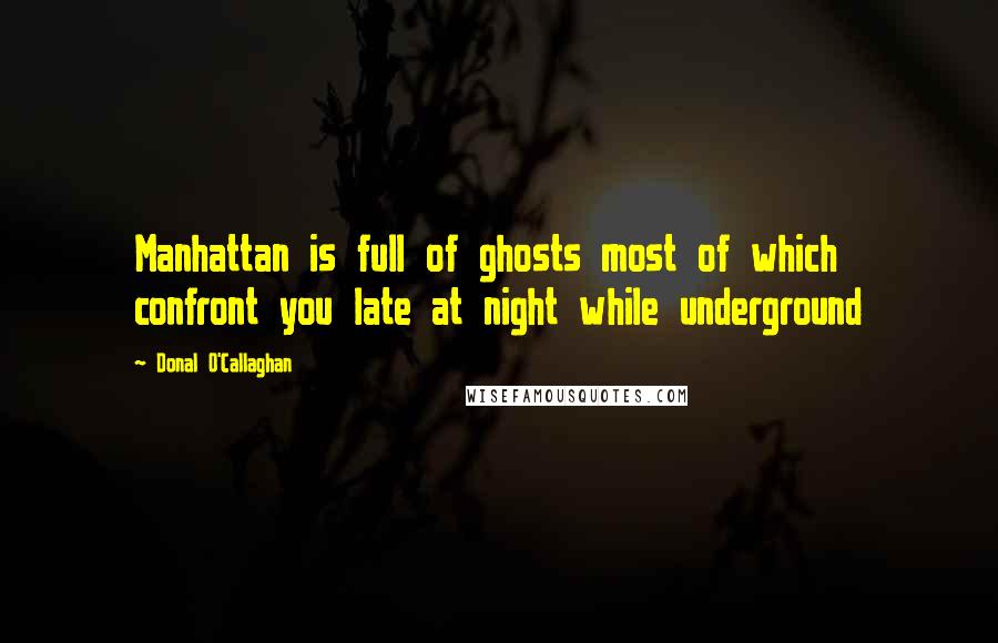 Donal O'Callaghan Quotes: Manhattan is full of ghosts most of which confront you late at night while underground