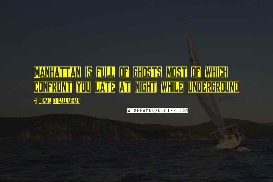 Donal O'Callaghan Quotes: Manhattan is full of ghosts most of which confront you late at night while underground