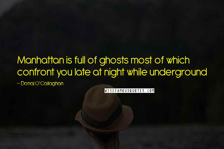 Donal O'Callaghan Quotes: Manhattan is full of ghosts most of which confront you late at night while underground