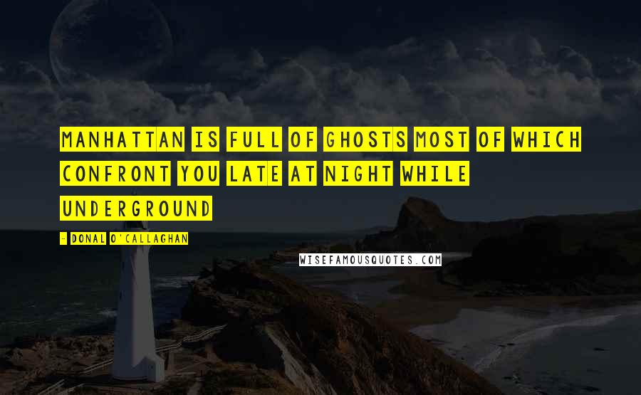 Donal O'Callaghan Quotes: Manhattan is full of ghosts most of which confront you late at night while underground