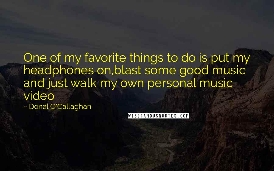 Donal O'Callaghan Quotes: One of my favorite things to do is put my headphones on,blast some good music and just walk my own personal music video