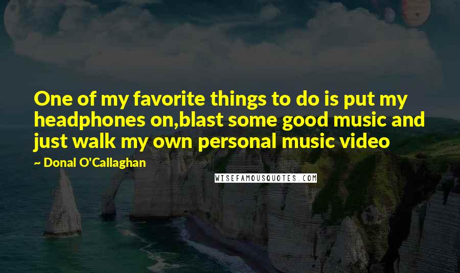 Donal O'Callaghan Quotes: One of my favorite things to do is put my headphones on,blast some good music and just walk my own personal music video