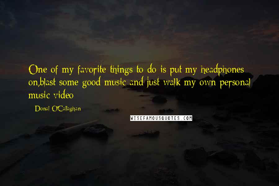 Donal O'Callaghan Quotes: One of my favorite things to do is put my headphones on,blast some good music and just walk my own personal music video