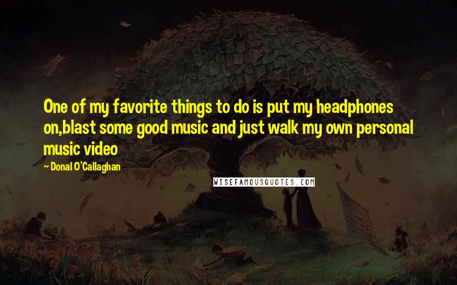 Donal O'Callaghan Quotes: One of my favorite things to do is put my headphones on,blast some good music and just walk my own personal music video