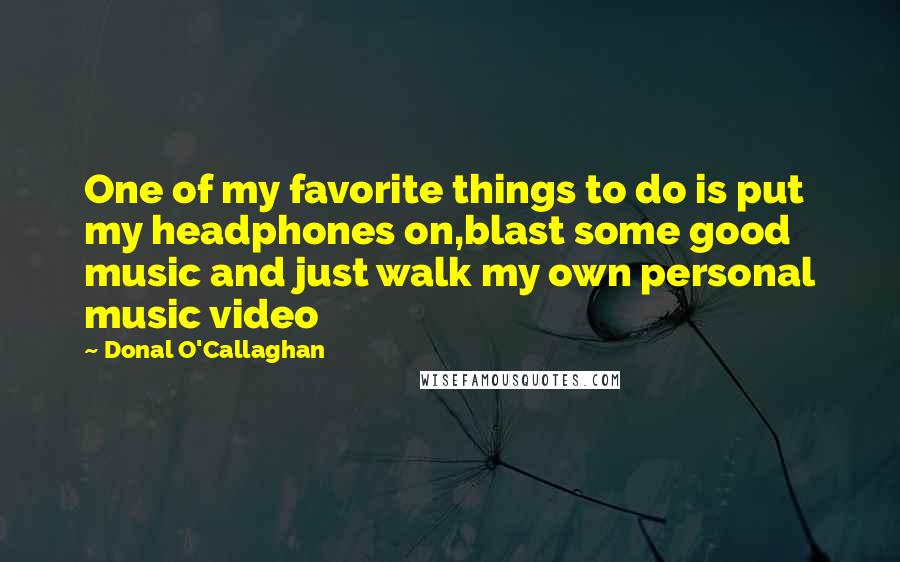 Donal O'Callaghan Quotes: One of my favorite things to do is put my headphones on,blast some good music and just walk my own personal music video