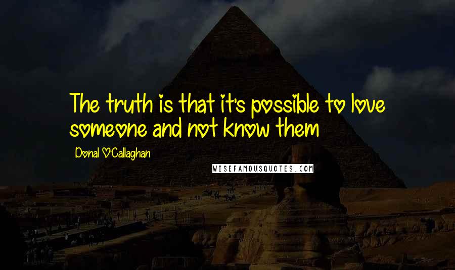Donal O'Callaghan Quotes: The truth is that it's possible to love someone and not know them