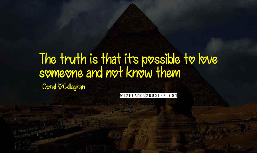 Donal O'Callaghan Quotes: The truth is that it's possible to love someone and not know them