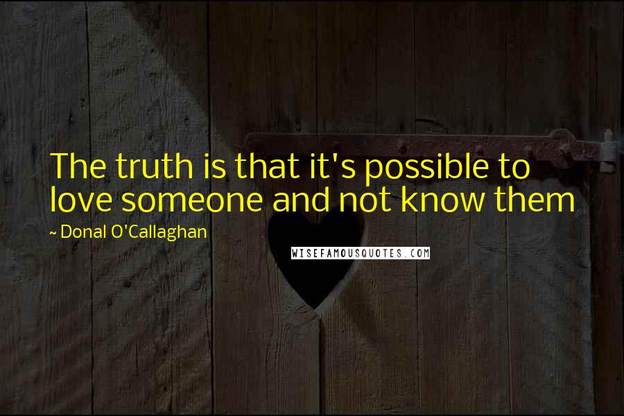 Donal O'Callaghan Quotes: The truth is that it's possible to love someone and not know them