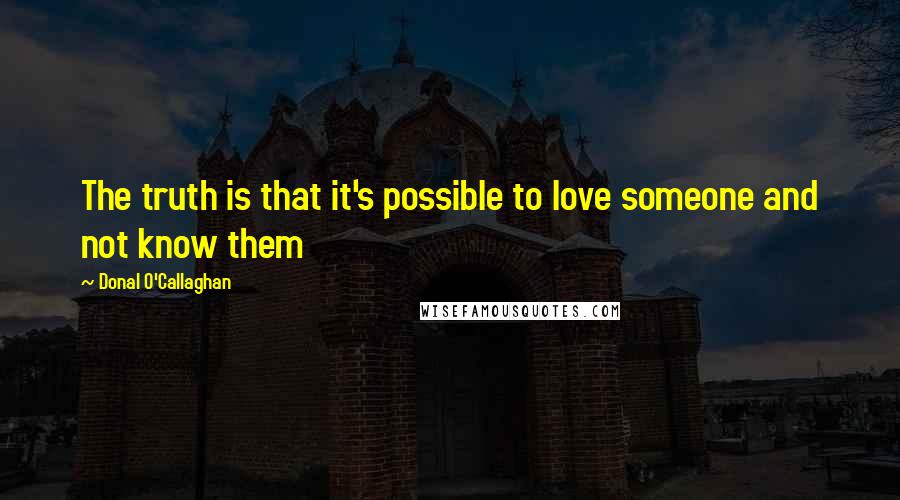 Donal O'Callaghan Quotes: The truth is that it's possible to love someone and not know them