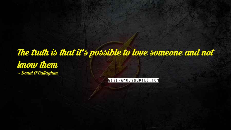 Donal O'Callaghan Quotes: The truth is that it's possible to love someone and not know them