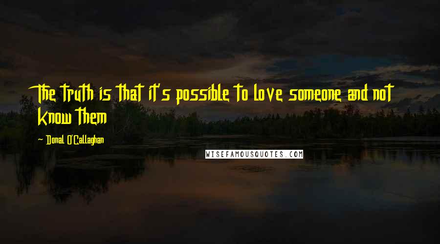 Donal O'Callaghan Quotes: The truth is that it's possible to love someone and not know them