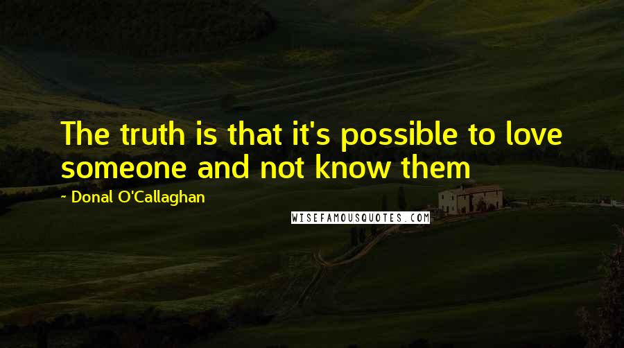 Donal O'Callaghan Quotes: The truth is that it's possible to love someone and not know them