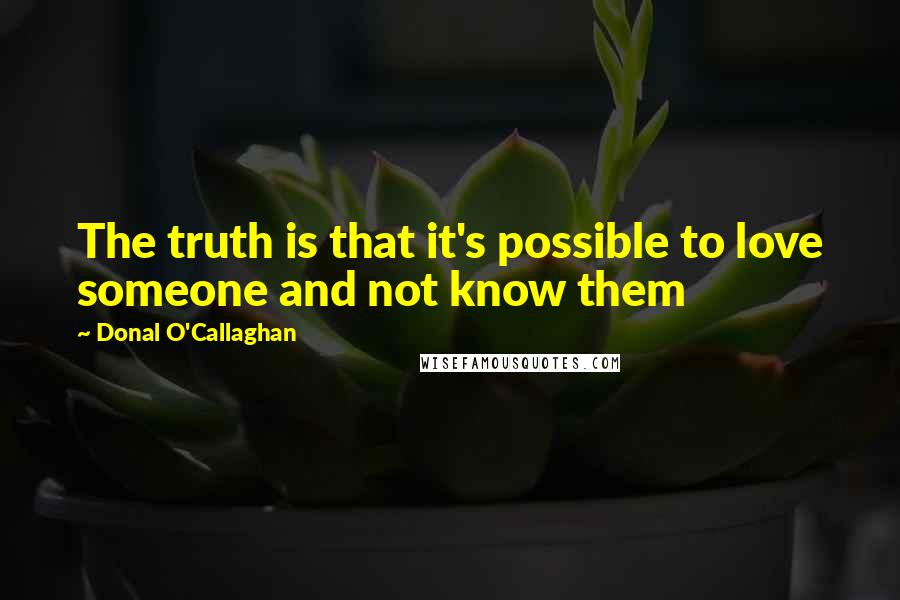 Donal O'Callaghan Quotes: The truth is that it's possible to love someone and not know them