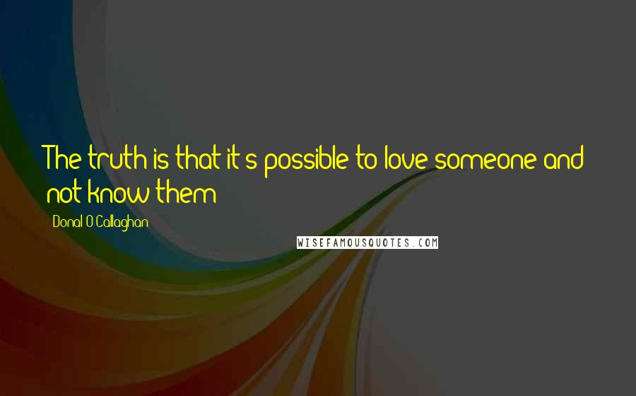 Donal O'Callaghan Quotes: The truth is that it's possible to love someone and not know them